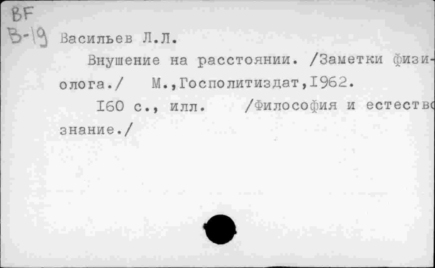 ﻿Васильев Л.Л.
Внушение на расстоянии. /Заметки физиолога./	М.,Госполитиздат,1962.
160 с., илл. /Философия и естестве знание./